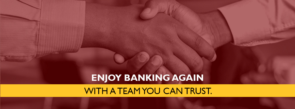 Enjoy banking again with a team you can trust.